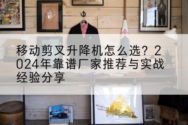 海安升降平台厂家推荐-移动剪叉升降机怎么选?2024年靠谱厂家推荐与实战经验分享