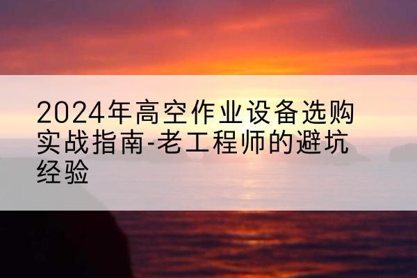 海安高空作业升降机厂家推荐-2024年高空作业设备选购实战指南-老工程师的避坑经验