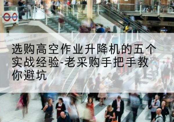 海安高空作业升降机厂家-选购高空作业升降机的五个实战经验-老采购手把手教你避坑