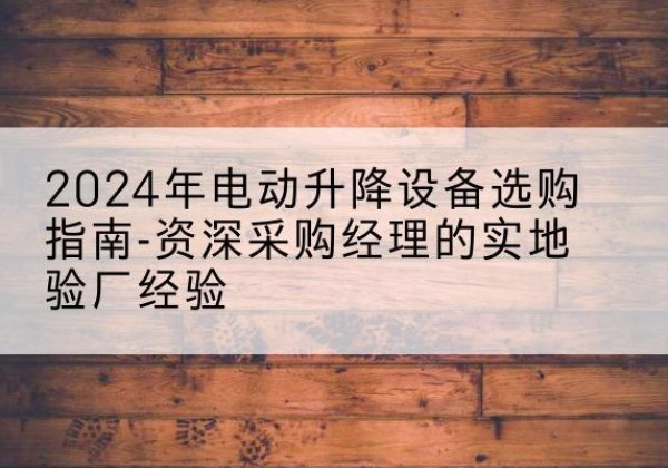 海安电动剪叉升降平台厂家-2024年电动升降设备选购指南-资深采购经理的实地验厂经验