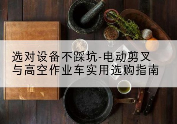 海安电动剪叉升降平台怎么选-选对设备不踩坑-电动剪叉与高空作业车实用选购指南
