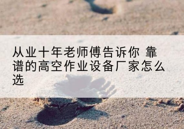 海安高空作业升降机厂家推荐-从业十年老师傅告诉你 靠谱的高空作业设备厂家怎么选
