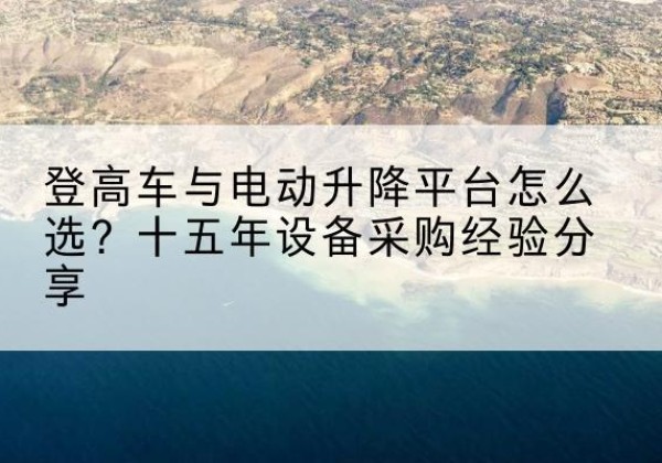 海安登高车厂家厂家-登高车与电动升降平台怎么选？十五年设备采购经验分享