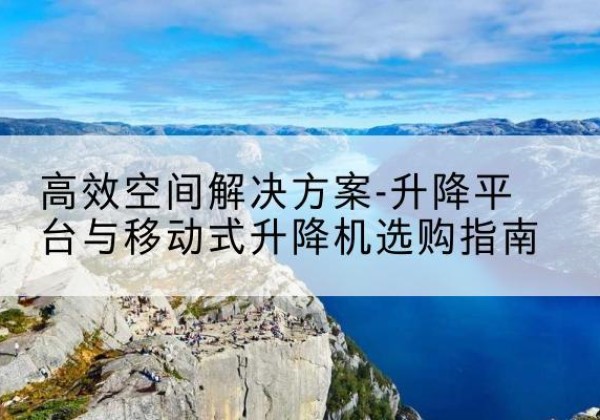 海安升降平台厂家-*空间解决方案-升降平台与移动式升降机选购指南
