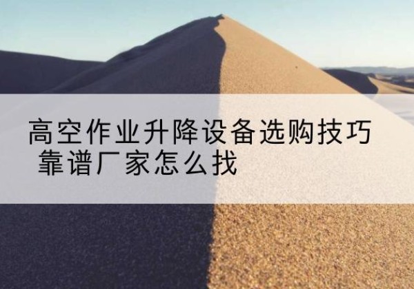 海安电动升降平台厂家推荐-高空作业升降设备选购技巧 靠谱厂家怎么找