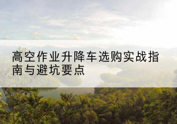 海安升降车怎么选-高空作业升降车选购实战指南与避坑要点