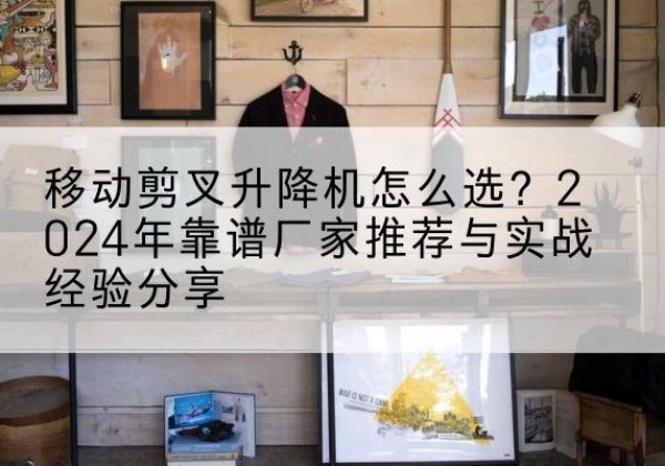 海安升降平台厂家推荐-移动剪叉升降机怎么选？2024年靠谱厂家推荐与实战经验分享