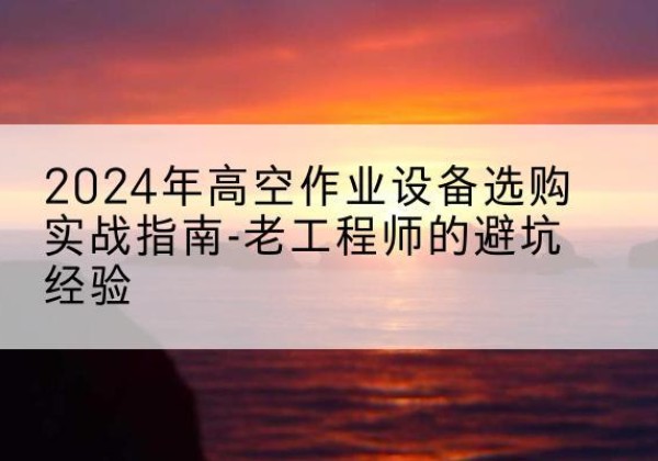 海安高空作业升降机厂家推荐-2024年高空作业设备选购实战指南-老工程师的避坑经验