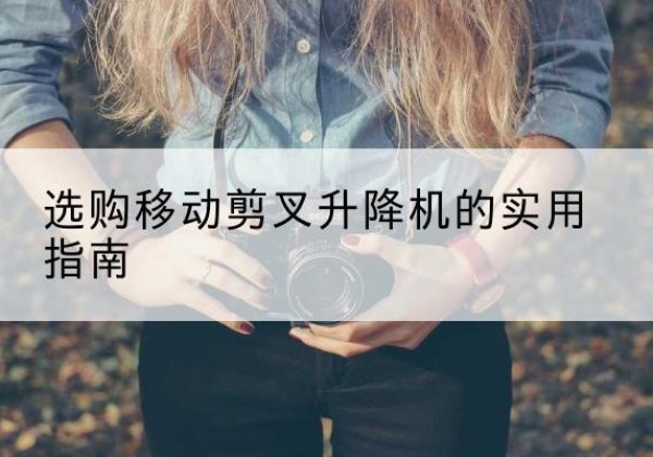海安移动剪叉升降机怎么选-选购移动剪叉升降机的实用指南